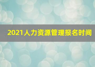 2021人力资源管理报名时间