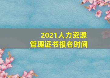 2021人力资源管理证书报名时间