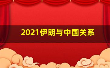 2021伊朗与中国关系