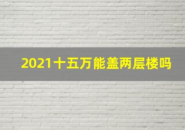 2021十五万能盖两层楼吗