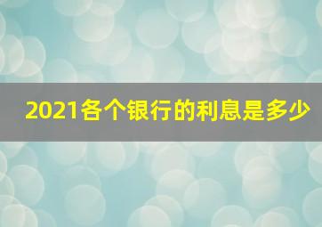 2021各个银行的利息是多少