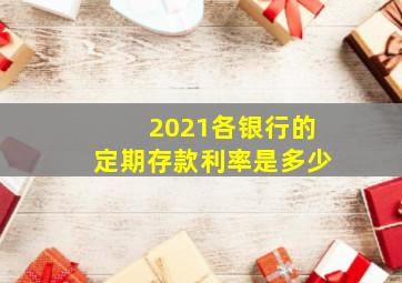 2021各银行的定期存款利率是多少