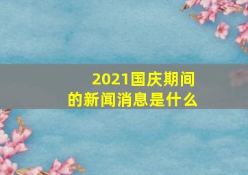 2021国庆期间的新闻消息是什么