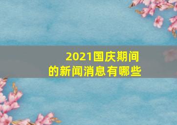 2021国庆期间的新闻消息有哪些