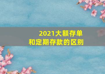 2021大额存单和定期存款的区别