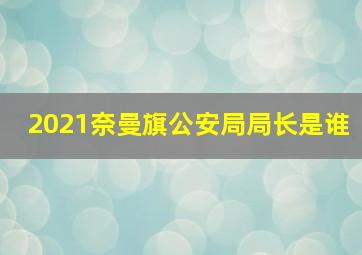 2021奈曼旗公安局局长是谁