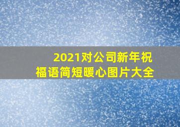 2021对公司新年祝福语简短暖心图片大全