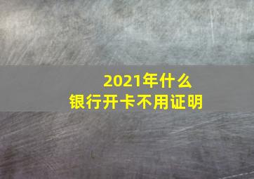 2021年什么银行开卡不用证明