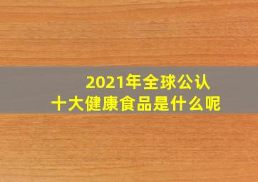 2021年全球公认十大健康食品是什么呢