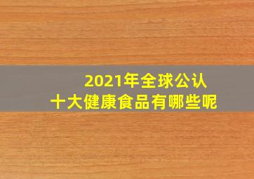 2021年全球公认十大健康食品有哪些呢