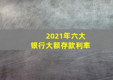 2021年六大银行大额存款利率