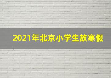 2021年北京小学生放寒假