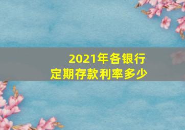 2021年各银行定期存款利率多少