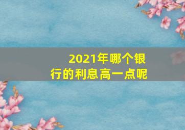 2021年哪个银行的利息高一点呢