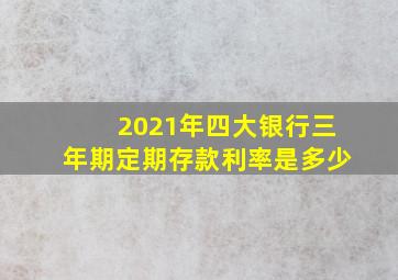 2021年四大银行三年期定期存款利率是多少