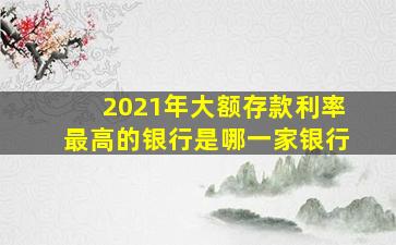 2021年大额存款利率最高的银行是哪一家银行