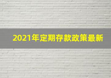 2021年定期存款政策最新