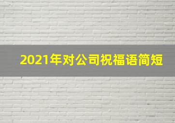 2021年对公司祝福语简短