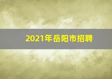 2021年岳阳市招聘