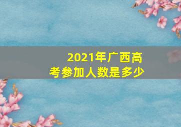 2021年广西高考参加人数是多少