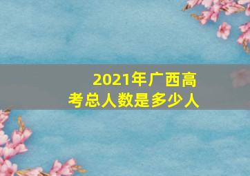 2021年广西高考总人数是多少人