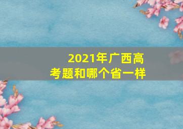 2021年广西高考题和哪个省一样