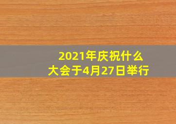 2021年庆祝什么大会于4月27日举行