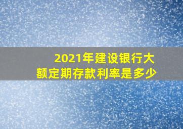 2021年建设银行大额定期存款利率是多少