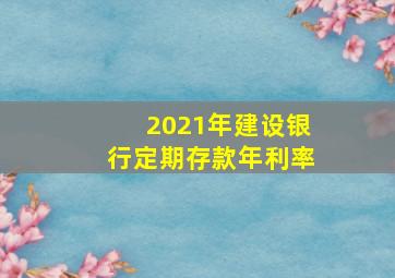 2021年建设银行定期存款年利率