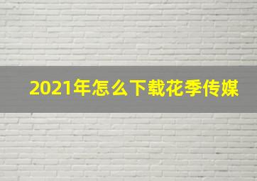 2021年怎么下载花季传媒