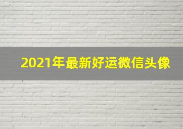 2021年最新好运微信头像