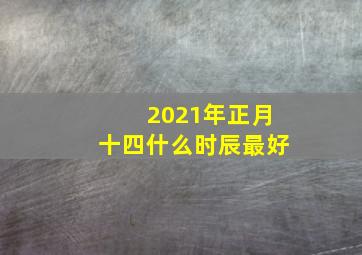 2021年正月十四什么时辰最好