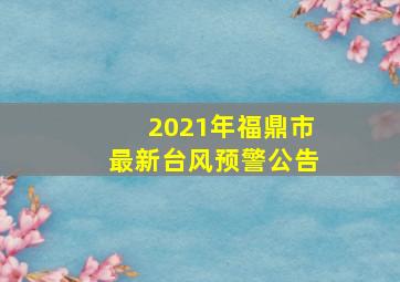 2021年福鼎市最新台风预警公告