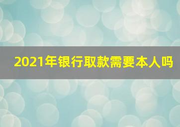 2021年银行取款需要本人吗