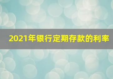 2021年银行定期存款的利率