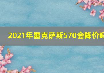 2021年雷克萨斯570会降价吗