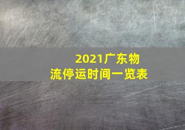 2021广东物流停运时间一览表