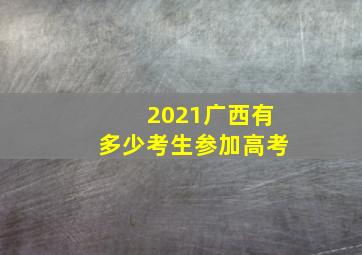 2021广西有多少考生参加高考