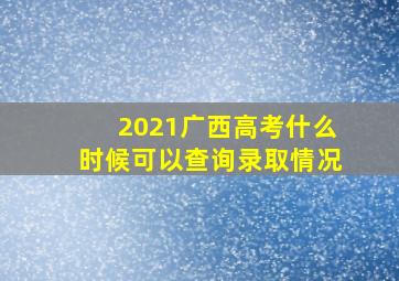 2021广西高考什么时候可以查询录取情况