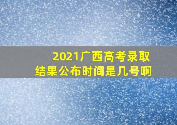 2021广西高考录取结果公布时间是几号啊