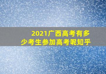 2021广西高考有多少考生参加高考呢知乎