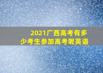 2021广西高考有多少考生参加高考呢英语