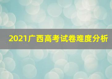 2021广西高考试卷难度分析