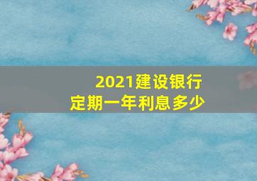 2021建设银行定期一年利息多少