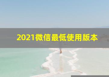 2021微信最低使用版本