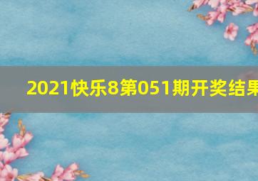 2021快乐8第051期开奖结果