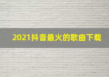 2021抖音最火的歌曲下载