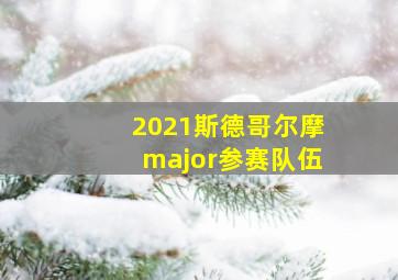 2021斯德哥尔摩major参赛队伍