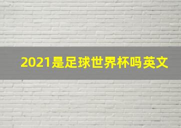 2021是足球世界杯吗英文