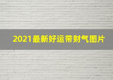 2021最新好运带财气图片